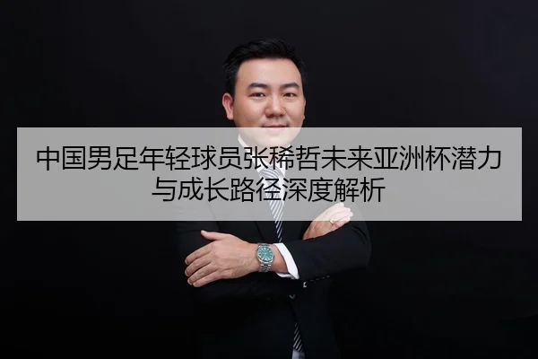 中国男足年轻球员张稀哲未来亚洲杯潜力与成长路径深度解析