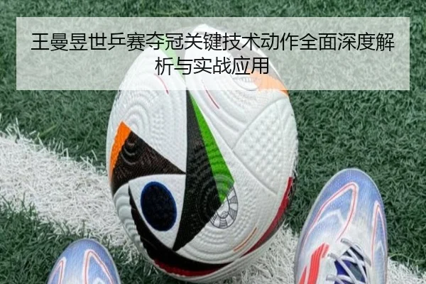 王曼昱世乒赛夺冠关键技术动作全面深度解析与实战应用