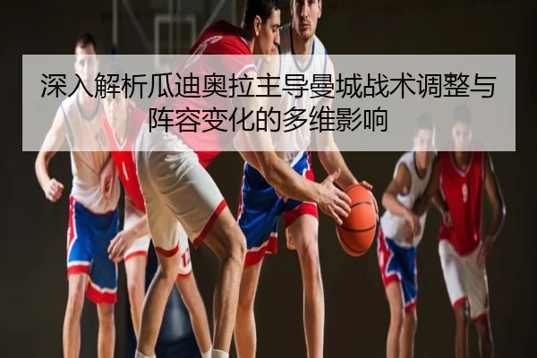 深入解析瓜迪奥拉主导曼城战术调整与阵容变化的多维影响